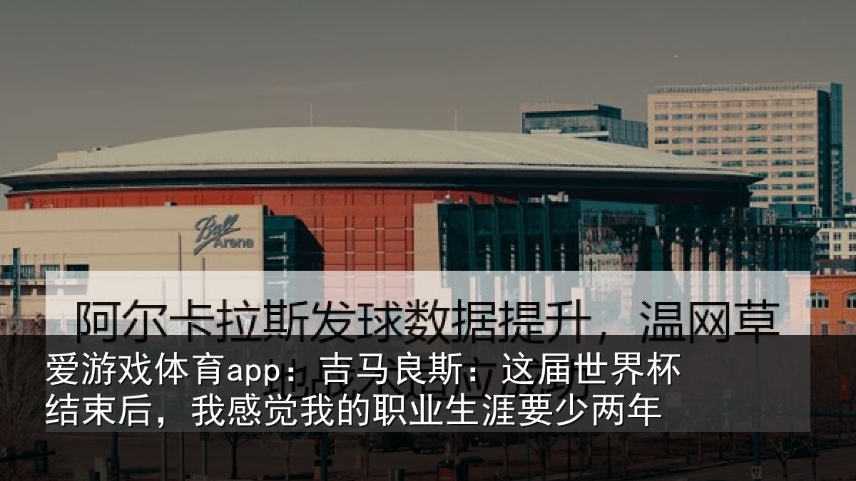 爱游戏体育app：吉马良斯：这届世界杯结束后，我感觉我的职业生涯要少两年