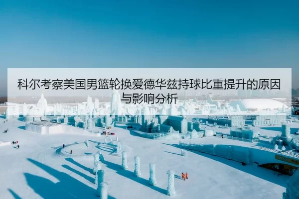 科尔考察美国男篮轮换爱德华兹持球比重提升的原因与影响分析
