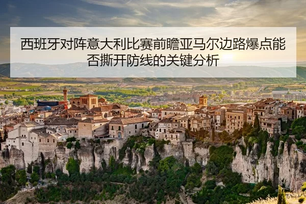 西班牙对阵意大利比赛前瞻亚马尔边路爆点能否撕开防线的关键分析