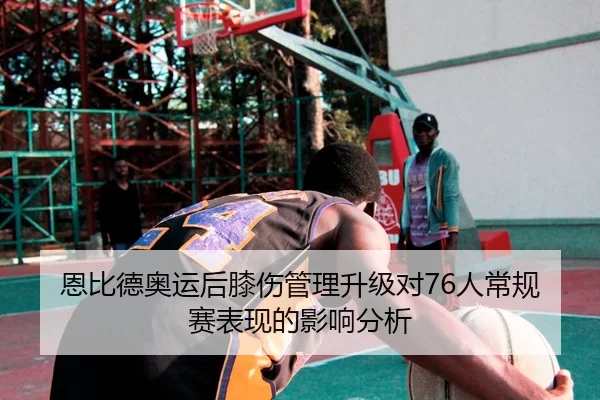 恩比德奥运后膝伤管理升级对76人常规赛表现的影响分析