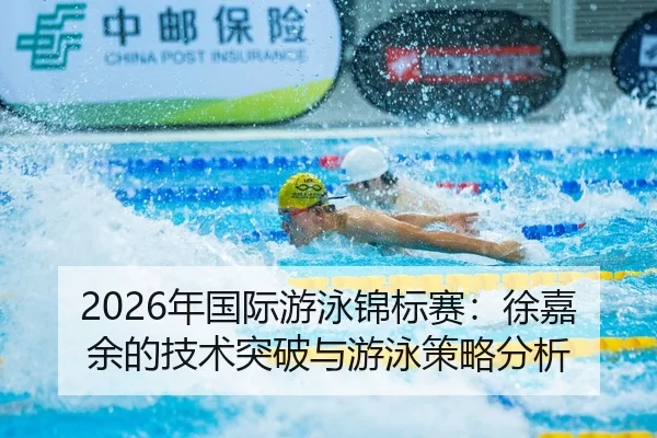 2026年国际游泳锦标赛：徐嘉余的技术突破与游泳策略分析