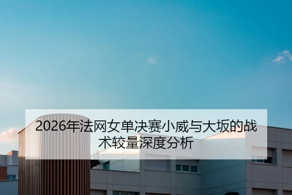 2026年法网女单决赛小威与大坂的战术较量深度分析