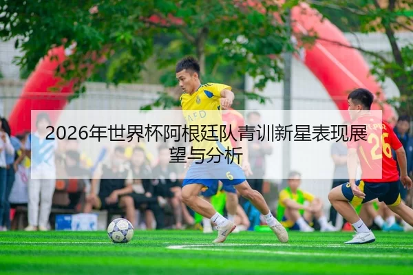 2026年世界杯阿根廷队青训新星表现展望与分析