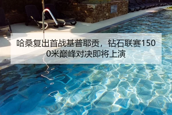 哈桑复出首战基普耶贡，钻石联赛1500米巅峰对决即将上演