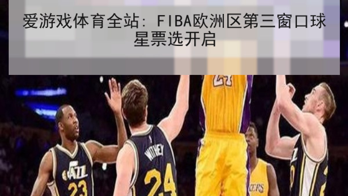 爱游戏体育全站: FIBA欧洲区第三窗口球星票选开启