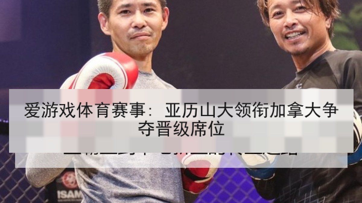 爱游戏体育赛事: 亚历山大领衔加拿大争夺晋级席位