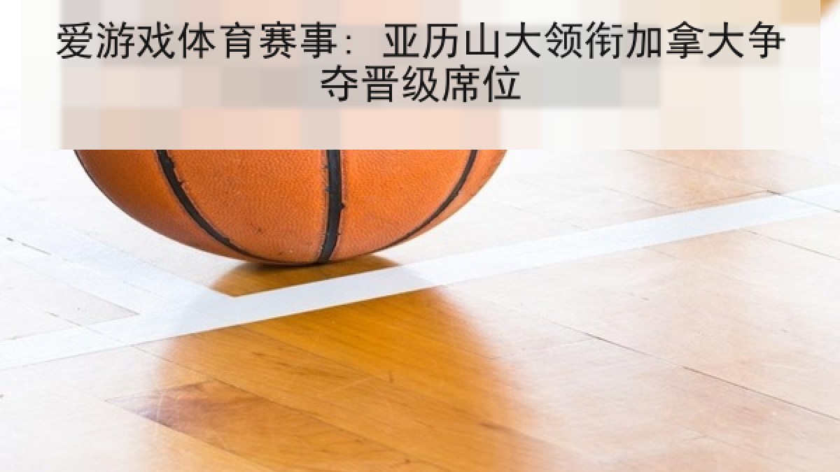 爱游戏体育赛事: 亚历山大领衔加拿大争夺晋级席位