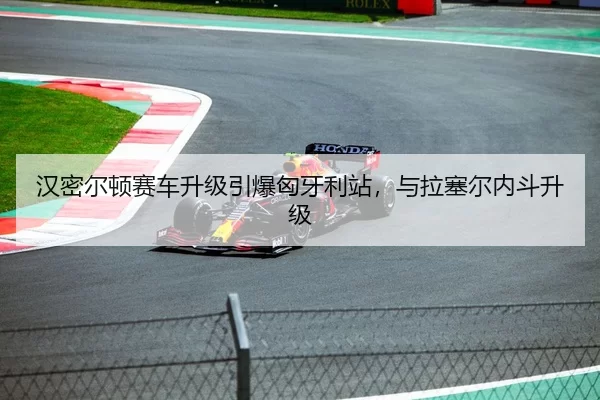 汉密尔顿赛车升级引爆匈牙利站，与拉塞尔内斗升级
