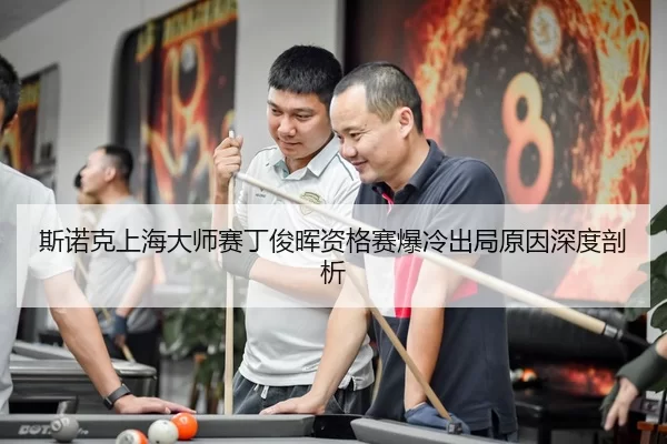 斯诺克上海大师赛丁俊晖资格赛爆冷出局原因深度剖析