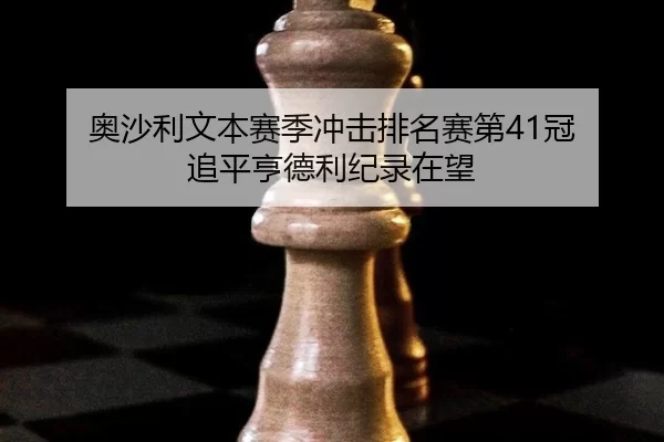 奥沙利文本赛季冲击排名赛第41冠 追平亨德利纪录在望