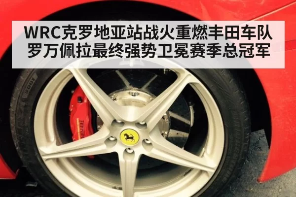 WRC克罗地亚站战火重燃丰田车队罗万佩拉最终强势卫冕赛季总冠军
