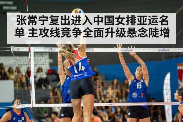 张常宁复出进入中国女排亚运名单 主攻线竞争全面升级悬念陡增